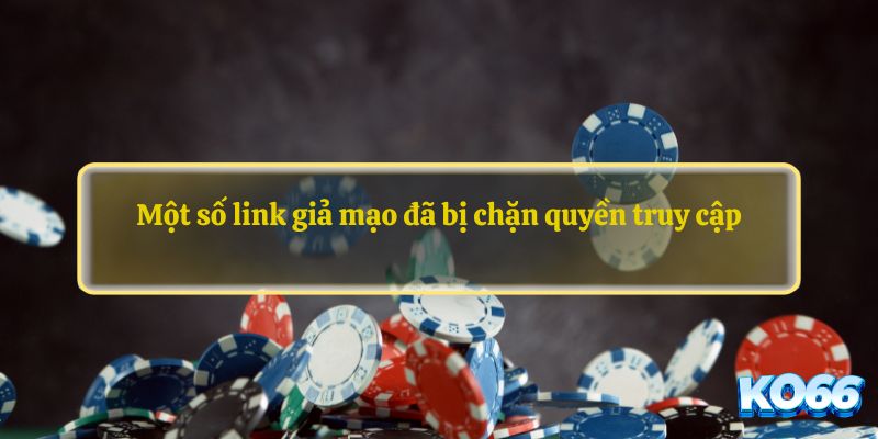 Một số link giả mạo đã bị chặn quyền truy cập