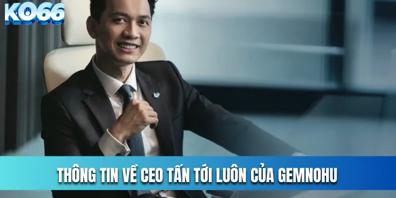 Thông tin về CEO Tấn Tới Luôn của KO66